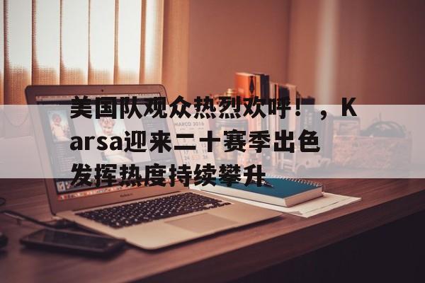  美国队观众热烈欢呼！，Karsa迎来二十赛季出色发挥热度持续攀升