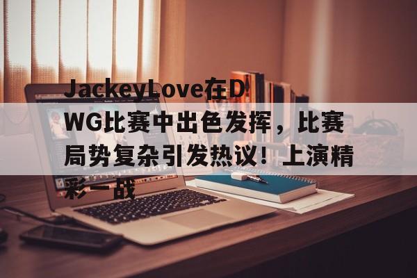 关于JackeyLove在DWG比赛中出色发挥，比赛局势复杂引发热议！上演精彩一战的信息