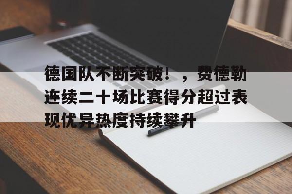 关于德国队不断突破！，费德勒连续二十场比赛得分超过表现优异热度持续攀升的信息