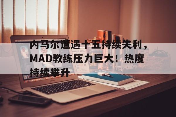 内马尔遭遇十五持续失利，MAD教练压力巨大！热度持续攀升(内马尔的教练)