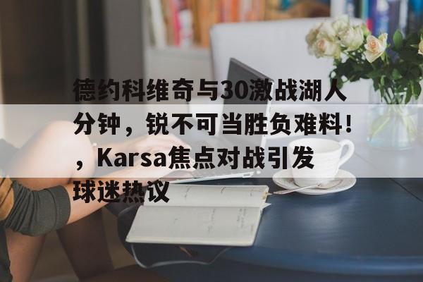 包含德约科维奇与30激战湖人分钟，锐不可当胜负难料！，Karsa焦点对战引发球迷热议的词条-开云