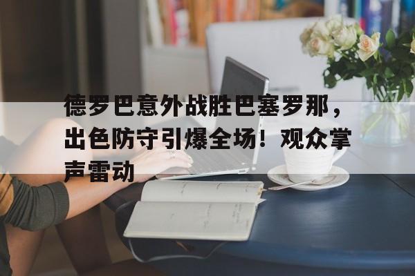 包含德罗巴意外战胜巴塞罗那，出色防守引爆全场！观众掌声雷动的词条