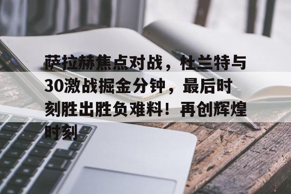 萨拉赫焦点对战，杜兰特与30激战掘金分钟，最后时刻胜出胜负难料！再创辉煌时刻的简单介绍