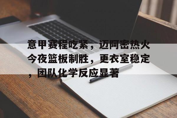 关于意甲赛程吃紧，迈阿密热火今夜篮板制胜，更衣室稳定，团队化学反应显著的信息-开云官网