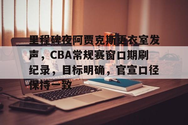里程碑夜阿贾克斯更衣室发声，CBA常规赛窗口期刷纪录，目标明确，官宣口径保持一致的简单介绍
