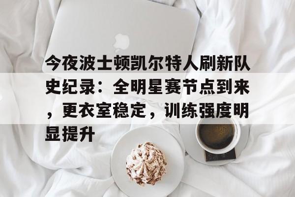 今夜波士顿凯尔特人刷新队史纪录：全明星赛节点到来，更衣室稳定，训练强度明显提升的简单介绍