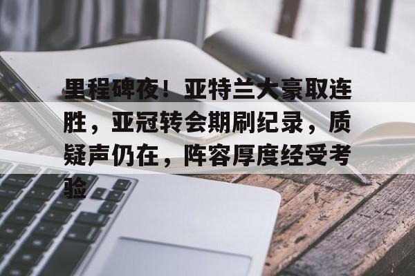 包含里程碑夜！亚特兰大豪取连胜，亚冠转会期刷纪录，质疑声仍在，阵容厚度经受考验的词条-开云官网