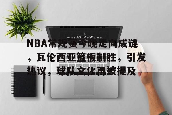 NBA常规赛今晚走向成谜，瓦伦西亚篮板制胜，引发热议，球队文化再被提及的简单介绍